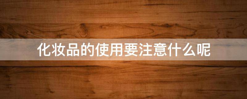 化妆品的使用要注意什么呢 化妆品使用过程中的注意事项