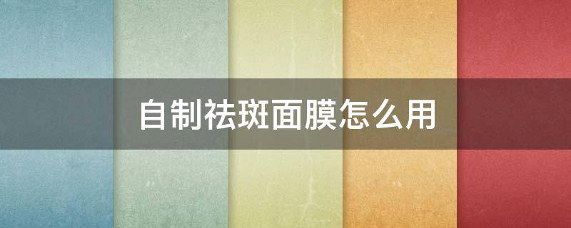 自制祛斑面膜怎么用（自制祛斑面膜怎么用的）