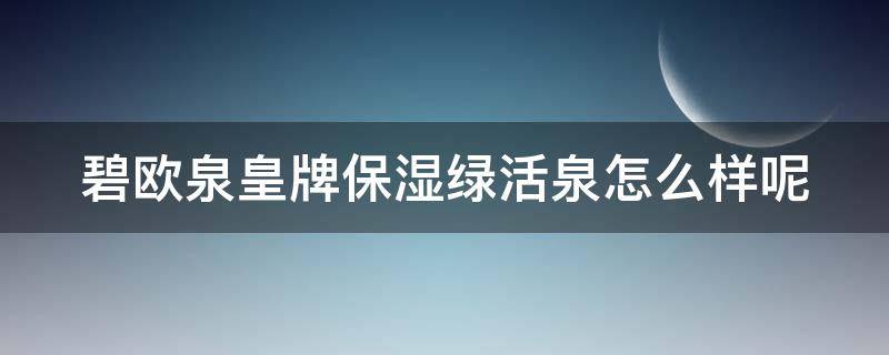 碧欧泉皇牌保湿绿活泉怎么样呢（碧欧泉绿活泉成分表）