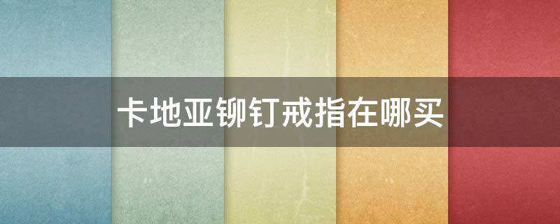 卡地亚铆钉戒指在哪买 卡地亚铆钉戒指在哪买到