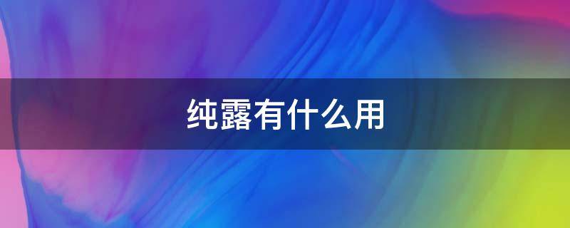 纯露有什么用（纯露有什么用途和功效）