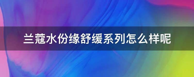 兰蔻水份缘舒缓系列怎么样呢（兰蔻水份缘舒缓乳液怎么样）