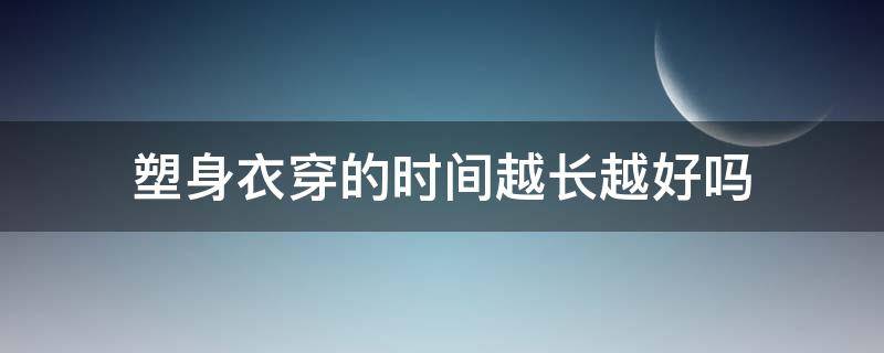 塑身衣穿的时间越长越好吗 塑身衣穿的时间越长越好吗