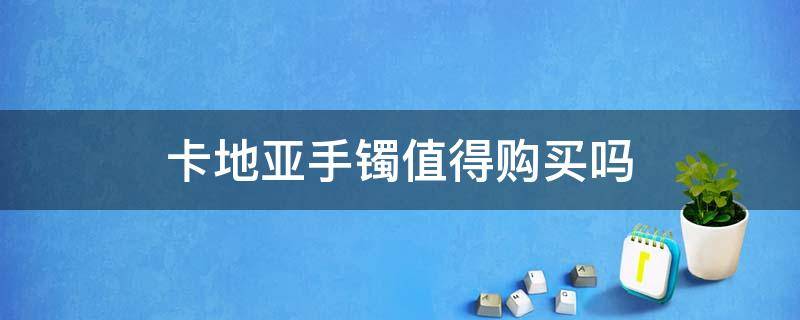 卡地亚手镯值得购买吗 卡地亚手镯值不值