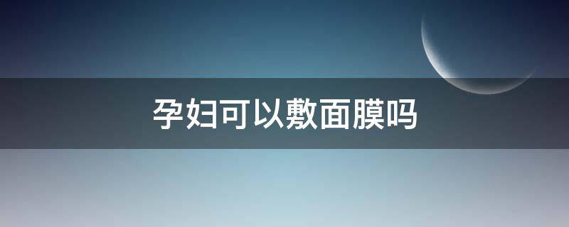 孕妇可以敷面膜吗 孕妇可以敷面膜吗早期