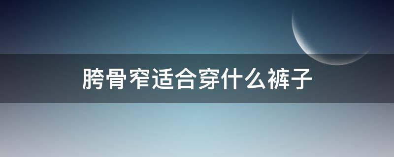 胯骨窄适合穿什么裤子（胯骨窄适合穿什么裤子男）