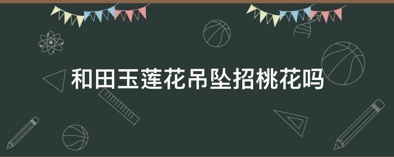 和田玉莲花吊坠招桃花吗（和田玉莲花雕刻图案）