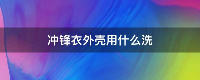 冲锋衣外壳用什么洗 冲锋衣外壳怎么洗