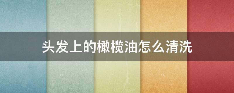 头发上的橄榄油怎么清洗 橄榄油涂在头发上有什么作用