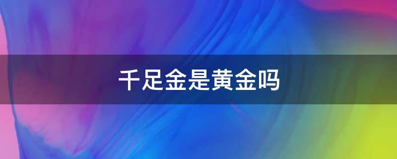 千足金是黄金吗 千足金是黄金吗多少钱一克