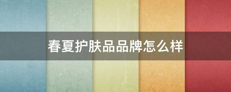 春夏护肤品品牌怎么样（春夏护肤品品牌怎么样好不好）