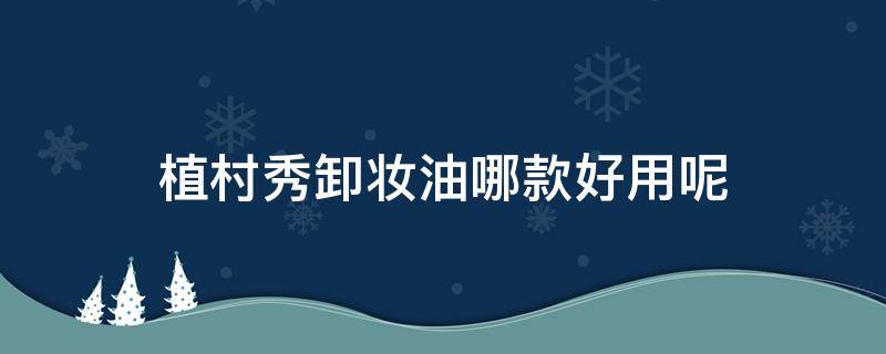 植村秀卸妆油哪款好用呢 植村秀卸妆油耐用吗
