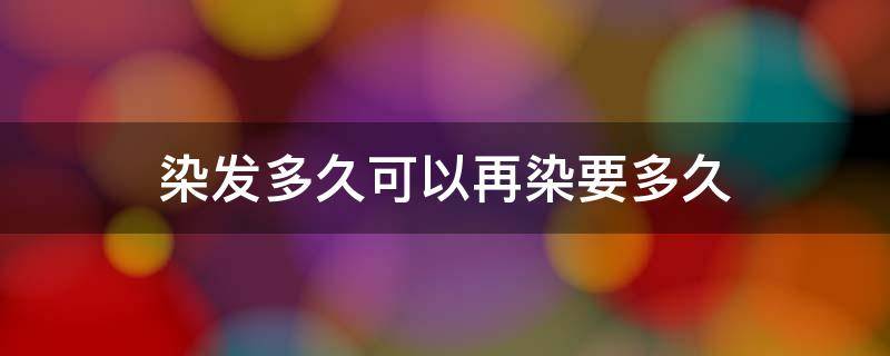 染发多久可以再染要多久（染发多久能再次染发）