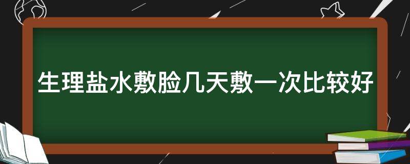 生理盐水敷脸几天敷一次比较好 生理盐水敷脸几天敷一次比较好呢