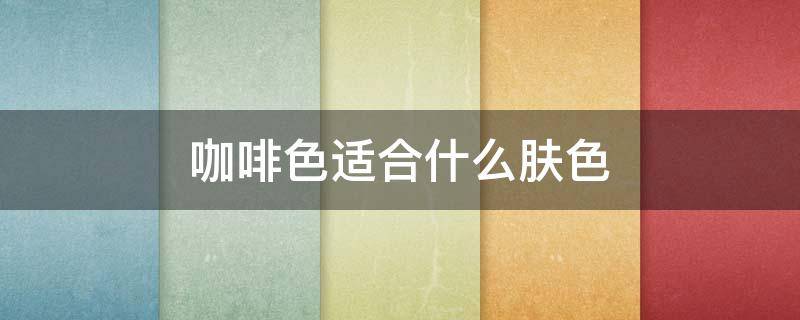 咖啡色适合什么肤色（咖啡色适合什么肤色的皮肤）