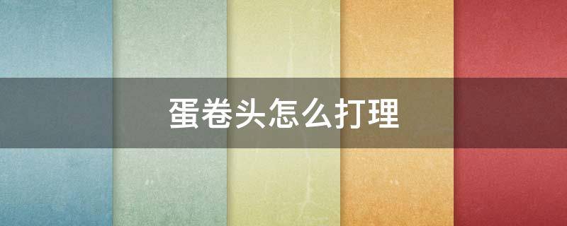 蛋卷头怎么打理 蛋卷头打理方法