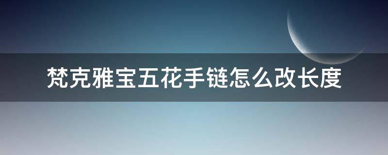 梵克雅宝五花手链怎么改长度（梵克雅宝五花手链可以改长短吗）