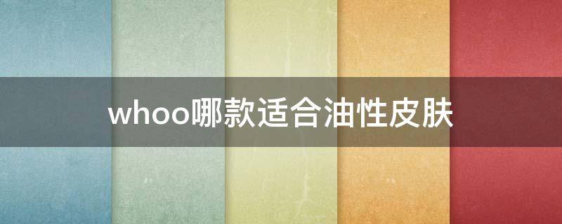 whoo哪款适合油性皮肤（whoo适合油性痘痘肌吗）