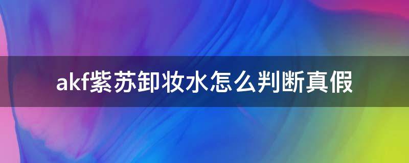 akf紫苏卸妆水怎么判断真假（vkf紫苏卸妆水）