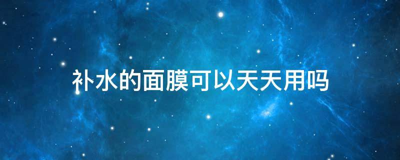补水的面膜可以天天用吗 补水的面膜可以天天用吗男生