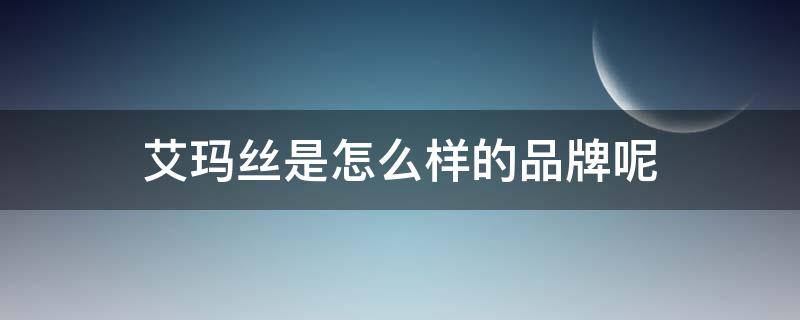 艾玛丝是怎么样的品牌呢（艾玛丝是怎么样的品牌呢知乎）