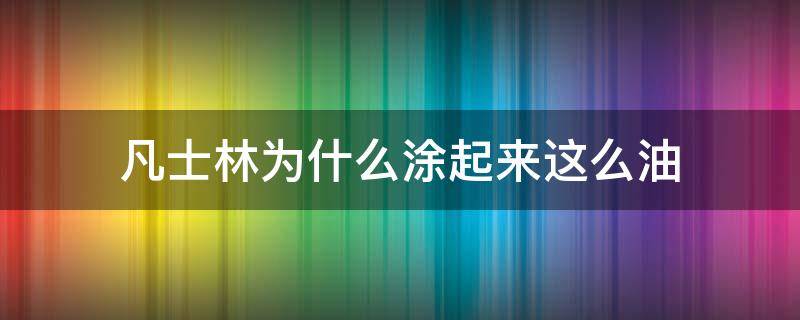 凡士林为什么涂起来这么油（为什么凡士林越用越干）