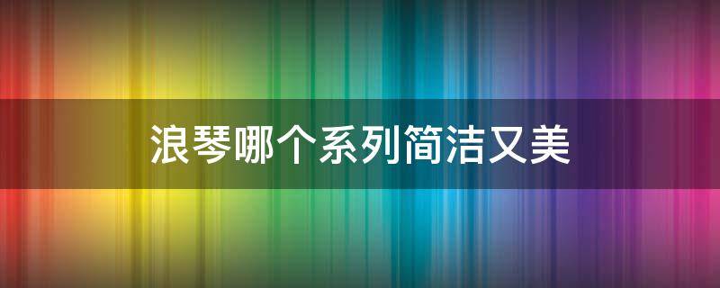 浪琴哪个系列简洁又美（浪琴哪系列比较好）