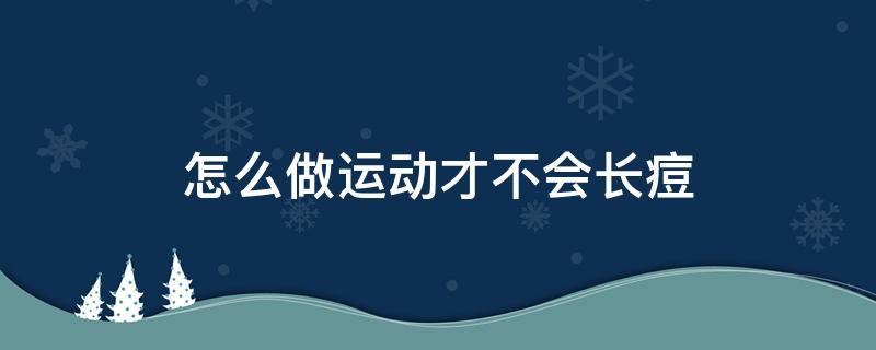 怎么做运动才不会长痘（怎么运动才不会变壮）