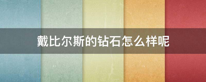 戴比尔斯的钻石怎么样呢 戴比尔斯的钻石怎么样呢值钱吗