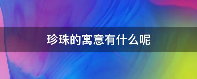 珍珠的寓意有什么呢 珍珠的寓意有什么呢