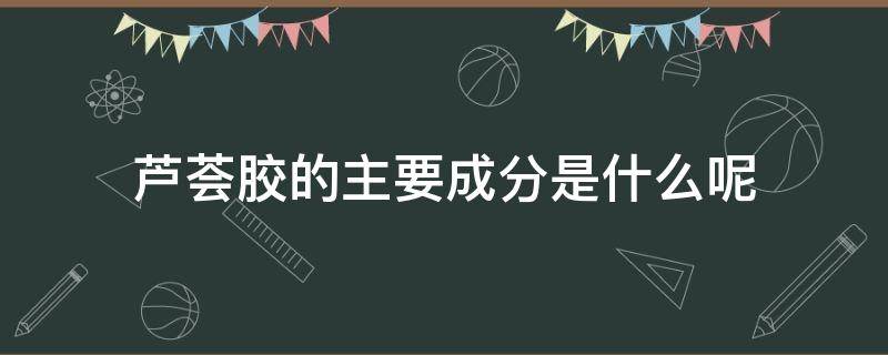 芦荟胶的主要成分是什么呢 芦荟胶的主要成分是什么呢英文
