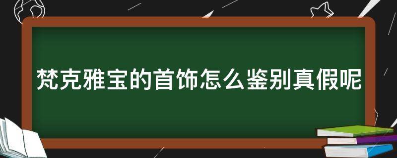梵克雅宝的首饰怎么鉴别真假呢 梵克雅宝这些真假鉴定知识你必须了解