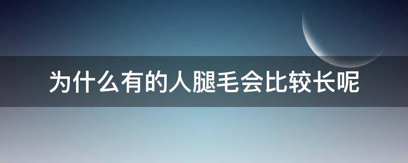 为什么有的人腿毛会比较长呢 为什么有的人腿毛会比较长呢