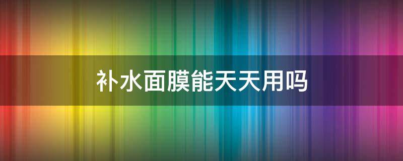 补水面膜能天天用吗 补水面膜能天天用吗?会不会对皮肤有伤害?