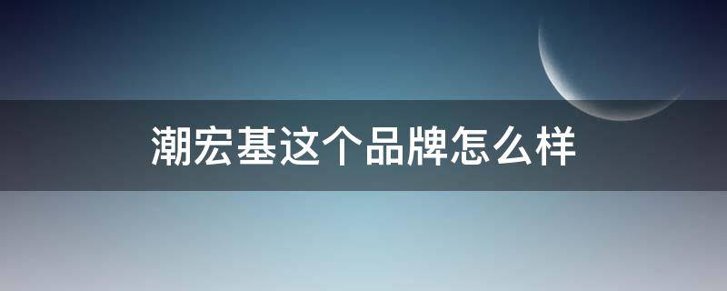 潮宏基这个品牌怎么样（潮宏基这个品牌怎么样 黄金）