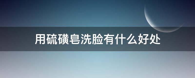 用硫磺皂洗脸有什么好处（用硫磺皂洗脸有什么好处和坏处吗）