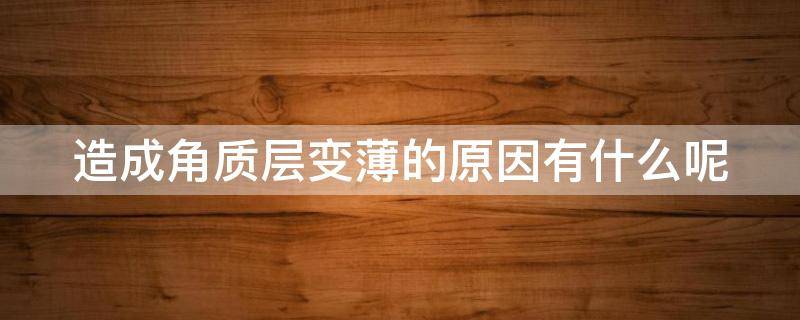 造成角质层变薄的原因有什么呢 导致角质层变薄的原因是什么