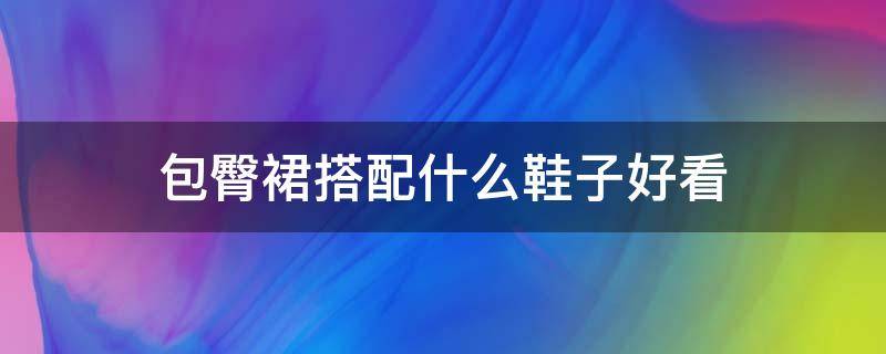 包臀裙搭配什么鞋子好看 包臀裙搭配什么鞋子好看男