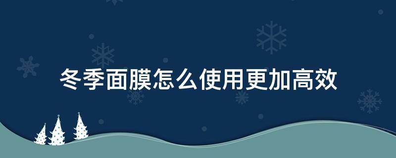 冬季面膜怎么使用更加高效 冬季敷面膜的小知识
