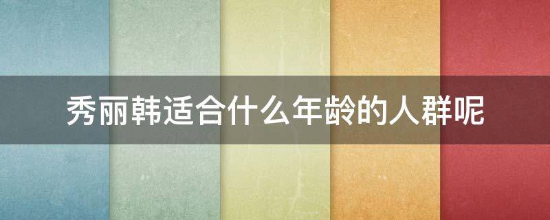秀丽韩适合什么年龄的人群呢 秀丽韩怎么样,秀丽韩好用吗