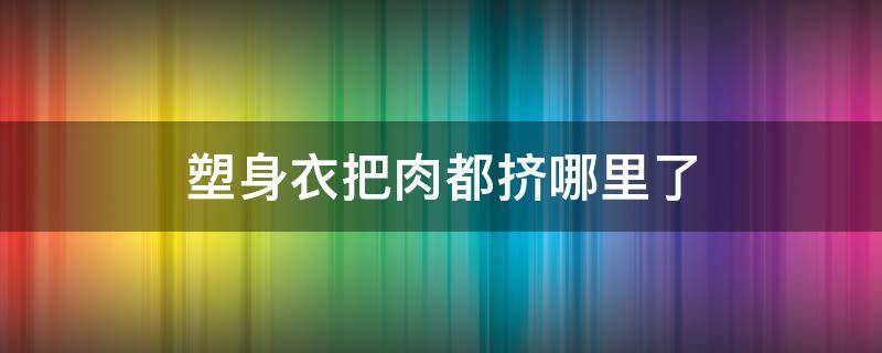 塑身衣把肉都挤哪里了（塑身衣把肉都挤哪里了图片）