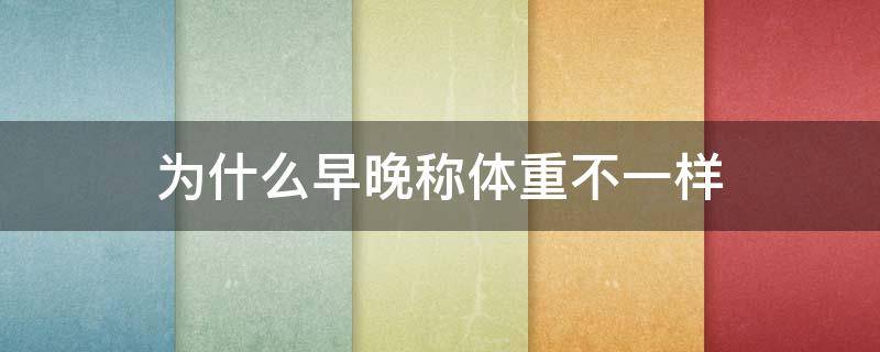 为什么早晚称体重不一样 为什么早晚称体重不一样呢
