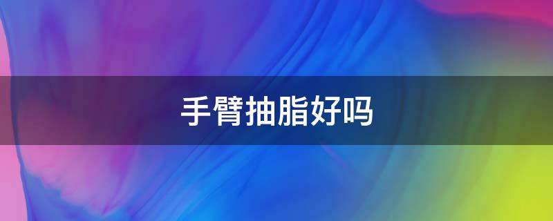 手臂抽脂好吗（手臂抽脂好吗多少钱）