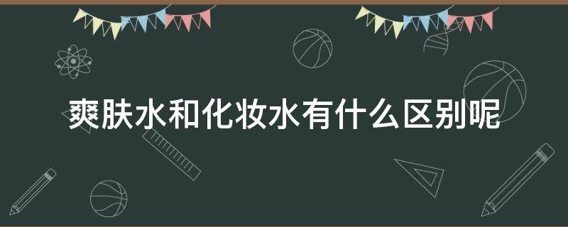爽肤水和化妆水有什么区别呢 爽肤水和化妆水有区别吗
