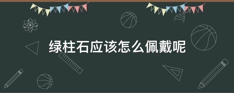 绿柱石应该怎么佩戴呢 绿柱石的用途