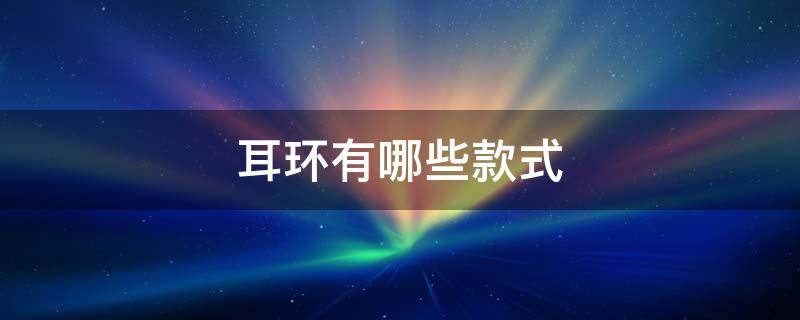 耳环有哪些款式 耳环有哪几种