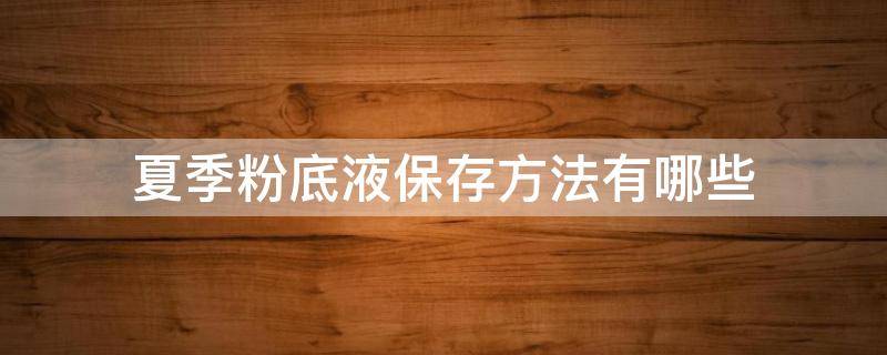 夏季粉底液保存方法有哪些（夏季粉底液怎么保存）