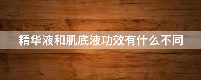 精华液和肌底液功效有什么不同 精华液和肌底液功效有什么不同之处