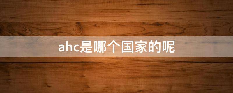 ahc是哪个国家的呢（ahc是哪里的）