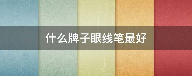 什么牌子眼线笔最好（什么牌子眼线笔最好用不晕染）